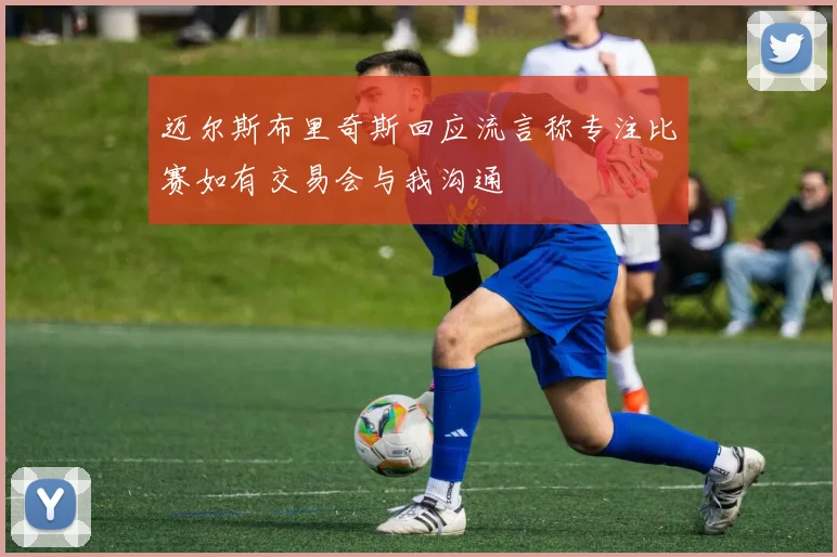迈尔斯布里奇斯回应流言称专注比赛如有交易会与我沟通