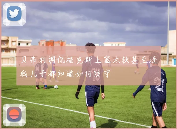 贝弗利调侃福克斯上篮太软甚至连我儿子都知道如何防守