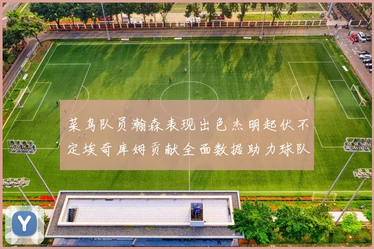 菜鸟队员瀚森表现出色杰明起伏不定埃奇库姆贡献全面数据助力球队