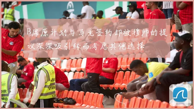 B席原计划与马竞签约却被穆帅的提议深深吸引转而考虑其他选择