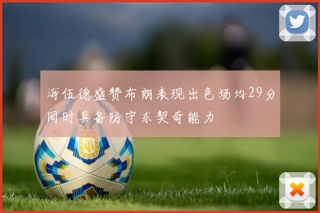 海伍德盛赞布朗表现出色场均29分同时具备防守东契奇能力