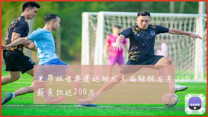里昂租借奥蓬达助尤文减轻税后年薪负担达200万