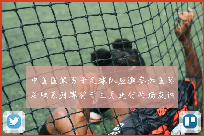 中国国家男子足球队应邀参加国际足联系列赛将于三月进行两场友谊赛