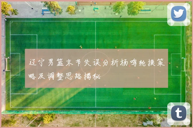 辽宁男篮末节失误分析杨鸣轮换策略及调整思路揭秘