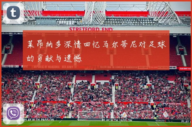 莱昂纳多深情回忆马尔蒂尼对足球的贡献与遗憾