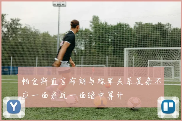 帕金斯直言布朗与绿军关系复杂不应一面亲近一面暗中算计