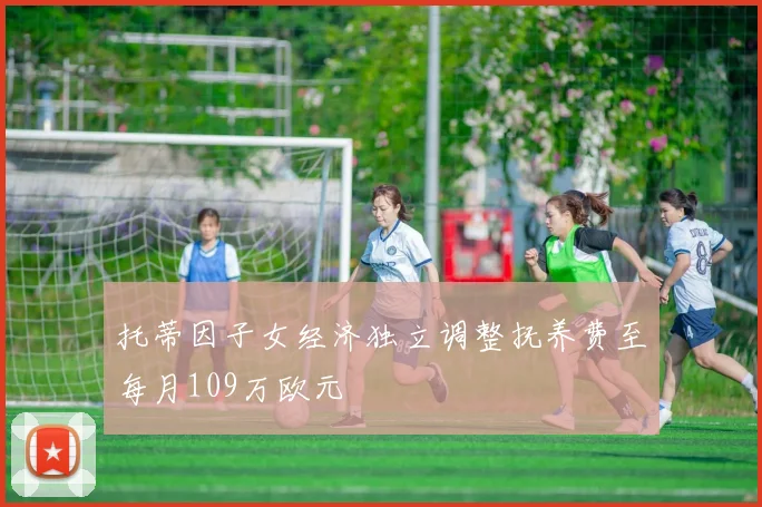 托蒂因子女经济独立调整抚养费至每月109万欧元