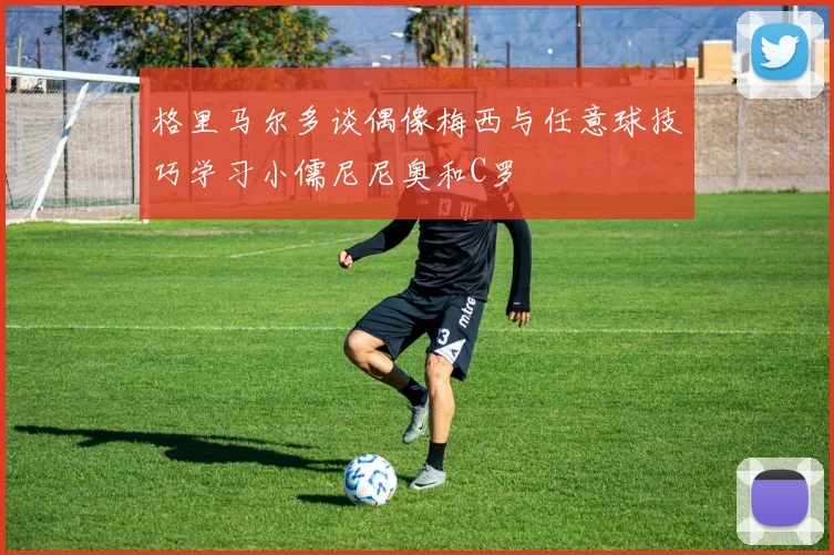 格里马尔多谈偶像梅西与任意球技巧学习小儒尼尼奥和C罗