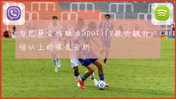 与巴萨合作助力Spotify股价飙升六倍以上的深度分析