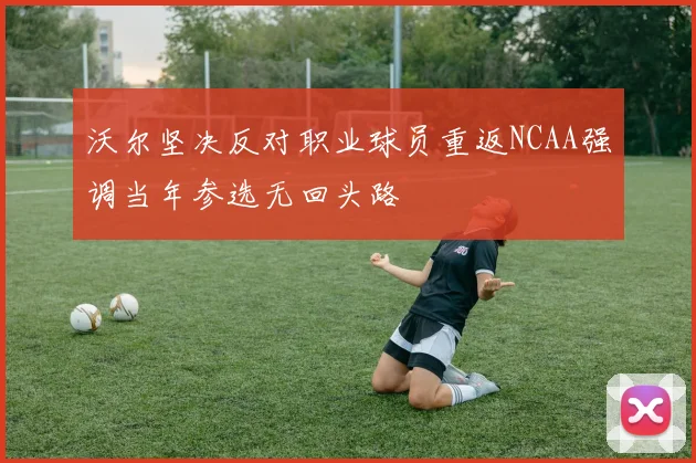 沃尔坚决反对职业球员重返NCAA强调当年参选无回头路