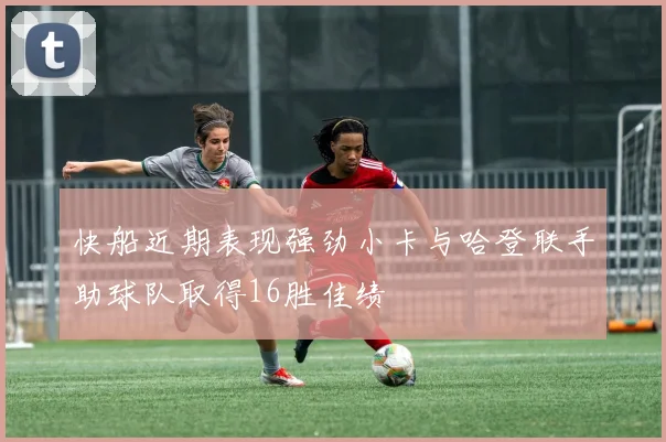 快船近期表现强劲小卡与哈登联手助球队取得16胜佳绩