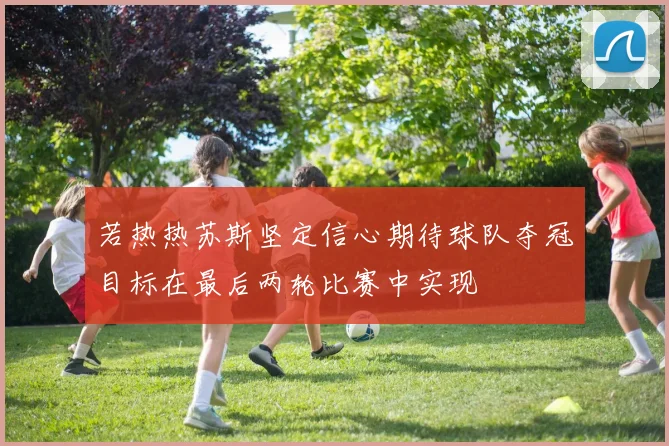 若热热苏斯坚定信心期待球队夺冠目标在最后两轮比赛中实现