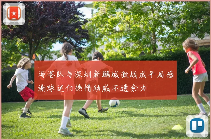 海港队与深圳新鹏城激战成平局感谢球迷们热情助威不遗余力