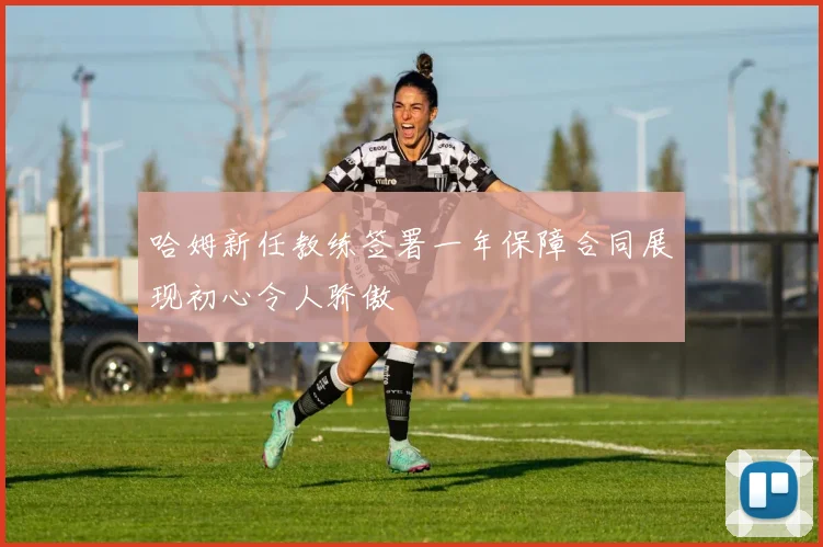 哈姆新任教练签署一年保障合同展现初心令人骄傲