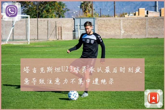 塔吉克斯坦U23球员承认最后时刻疲惫导致注意力不集中遭绝杀