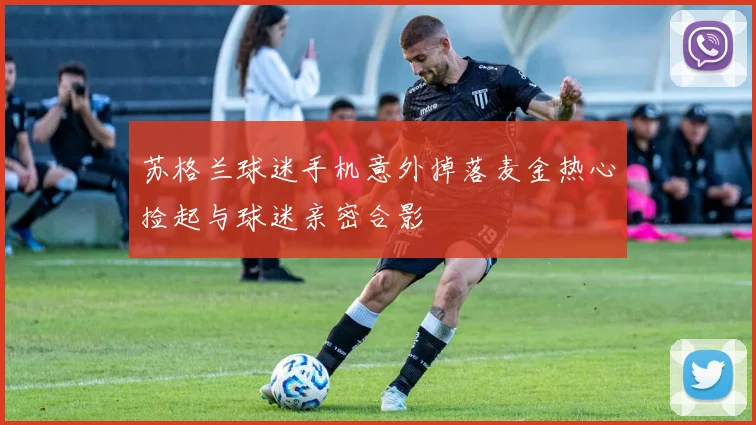 苏格兰球迷手机意外掉落麦金热心捡起与球迷亲密合影