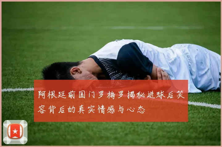 阿根廷前国门罗梅罗揭秘进球后笑容背后的真实情感与心态