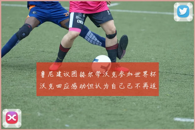 鲁尼建议图赫尔带沃克参加世界杯沃克回应感动但认为自己已不再适合