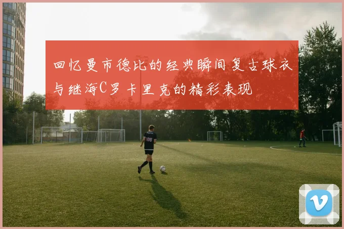 回忆曼市德比的经典瞬间复古球衣与继海C罗卡里克的精彩表现
