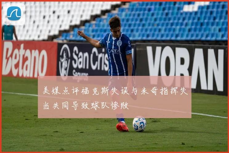 美媒点评福克斯失误与米奇指挥失当共同导致球队惨败