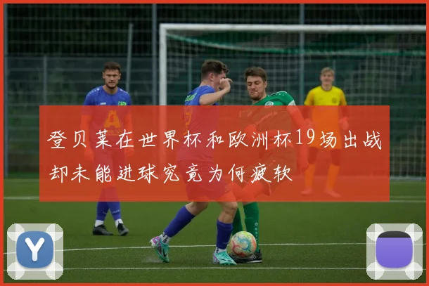 登贝莱在世界杯和欧洲杯19场出战却未能进球究竟为何疲软