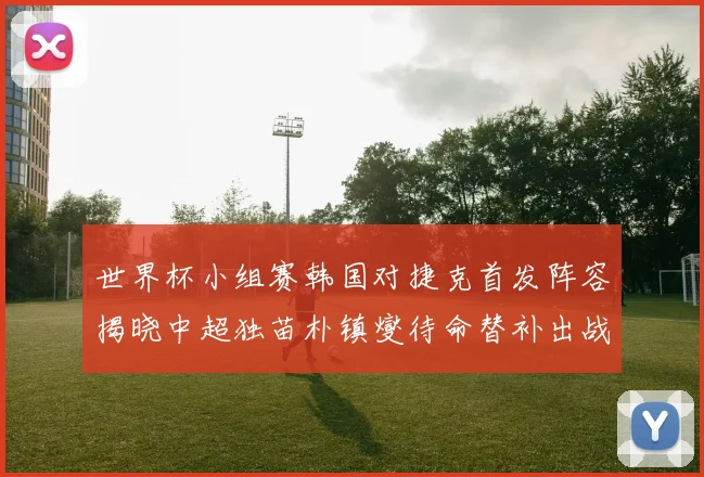 世界杯小组赛韩国对捷克首发阵容揭晓中超独苗朴镇燮待命替补出战