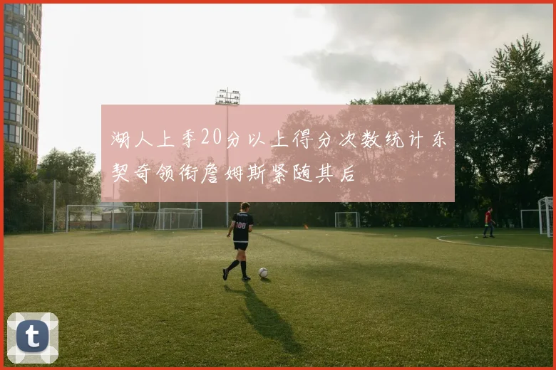 湖人上季20分以上得分次数统计东契奇领衔詹姆斯紧随其后