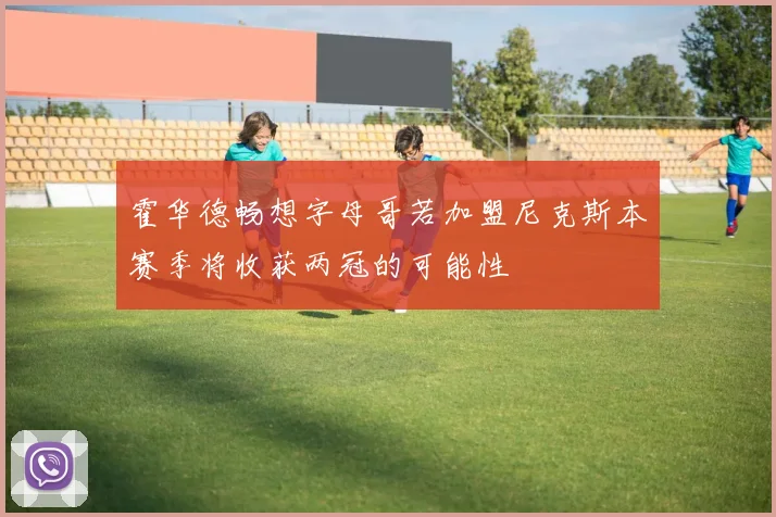 霍华德畅想字母哥若加盟尼克斯本赛季将收获两冠的可能性