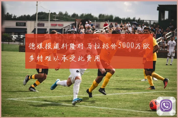 德媒报道科隆对马拉标价5000万欧多特难以承受此费用