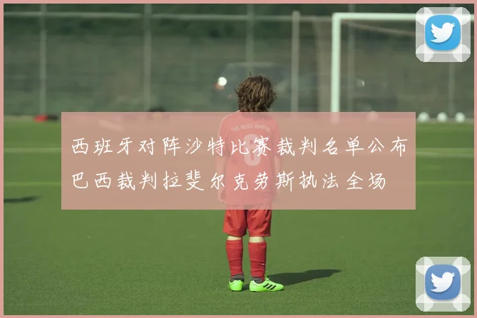 西班牙对阵沙特比赛裁判名单公布巴西裁判拉斐尔克劳斯执法全场