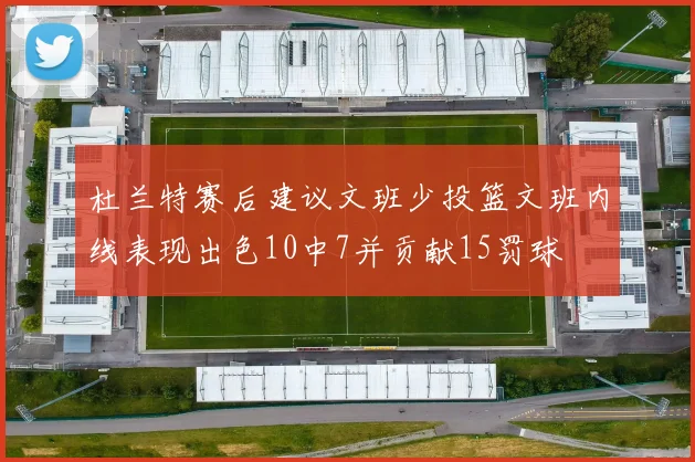 杜兰特赛后建议文班少投篮文班内线表现出色10中7并贡献15罚球