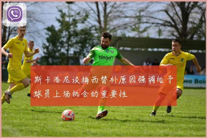 斯卡洛尼谈梅西替补原因强调给予球员上场机会的重要性