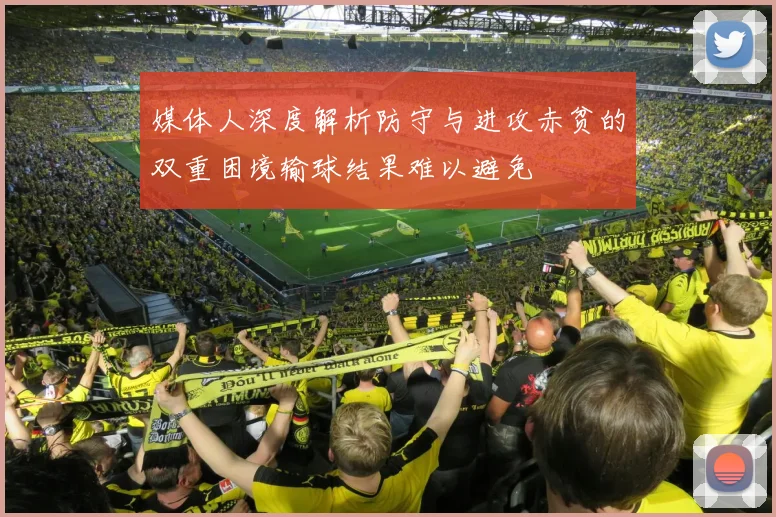 媒体人深度解析防守与进攻赤贫的双重困境输球结果难以避免
