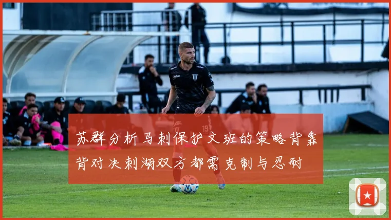 苏群分析马刺保护文班的策略背靠背对决刺湖双方都需克制与忍耐