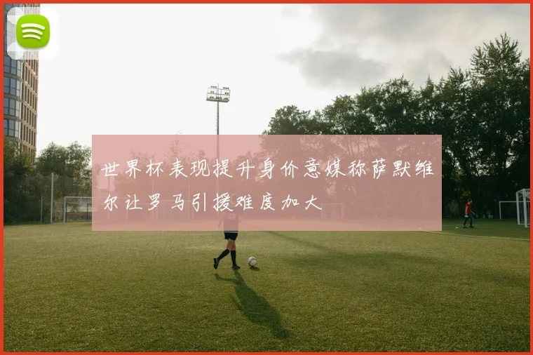 世界杯表现提升身价意媒称萨默维尔让罗马引援难度加大