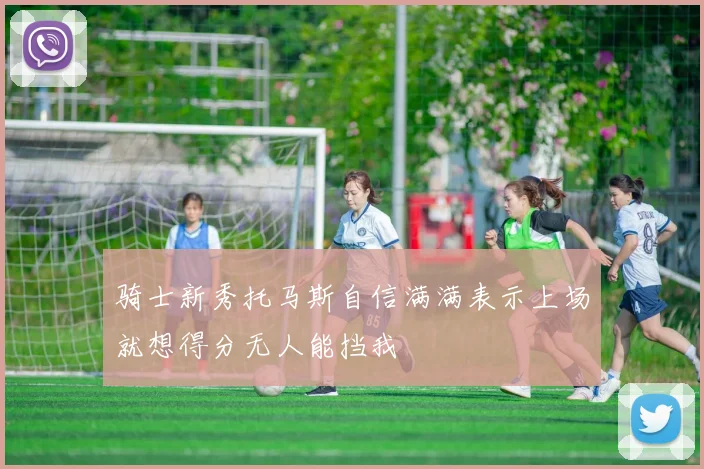 骑士新秀托马斯自信满满表示上场就想得分无人能挡我