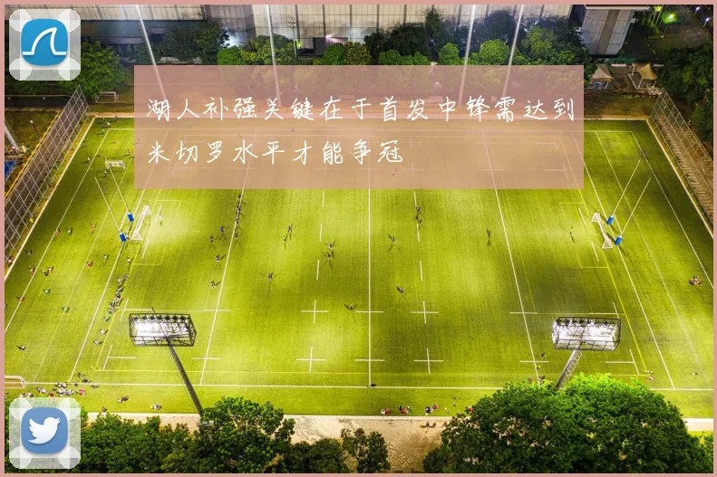 湖人补强关键在于首发中锋需达到米切罗水平才能争冠