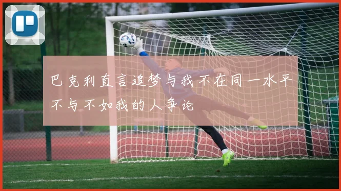 巴克利直言追梦与我不在同一水平不与不如我的人争论